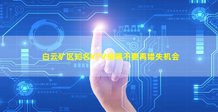 白云矿区知名KTV招聘不要再错失机会