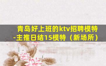 青岛好上班的ktv招聘模特-主推日结15模特（新场所）